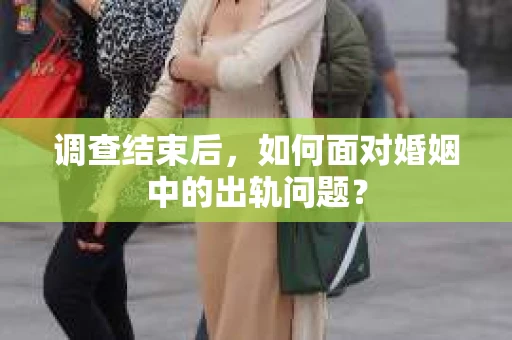 调查结束后，如何面对婚姻中的出轨问题？