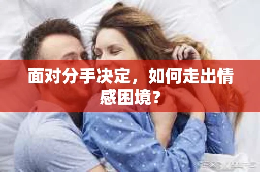 面对分手决定,如何走出情感困境? 面对分手决定,如何走出情感困境?