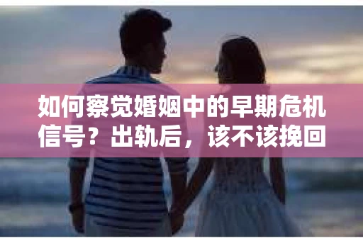 如何察觉婚姻中的早期危机信号？出轨后，该不该挽回怎么办？