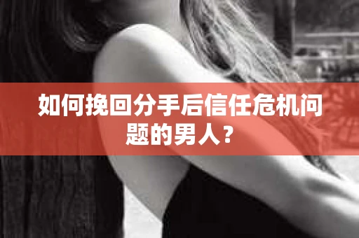 如何挽回分手后信任危机问题的男人？