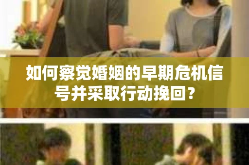 如何察觉婚姻的早期危机信号并采取行动挽回？
