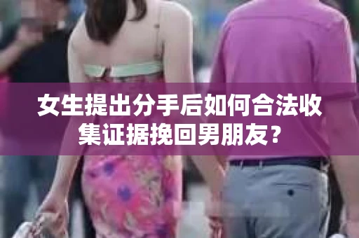 女生提出分手后如何合法收集证据挽回男朋友？