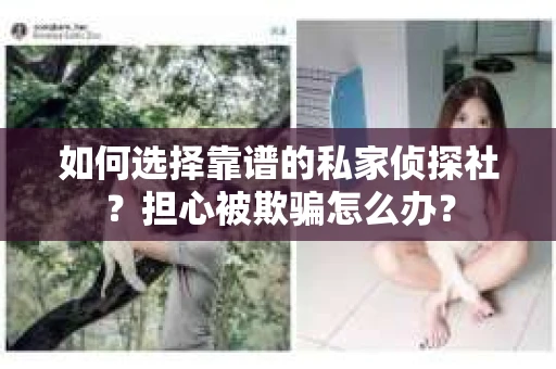 如何选择靠谱的私家侦探社？担心被欺骗怎么办？
