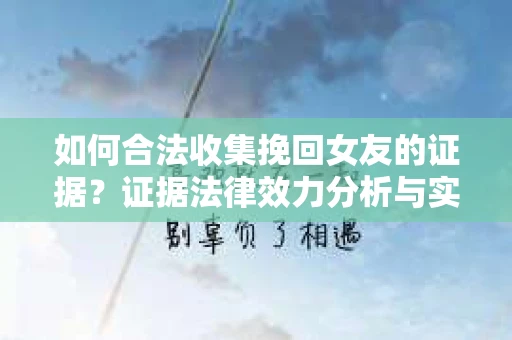 如何合法收集挽回女友的证据？证据法律效力分析与实践指南