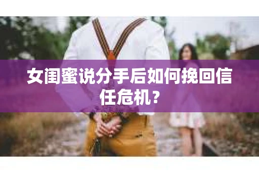 女闺蜜说分手后如何挽回信任危机？
