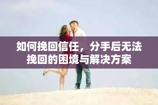 如何挽回信任，分手后无法挽回的困境与解决方案
