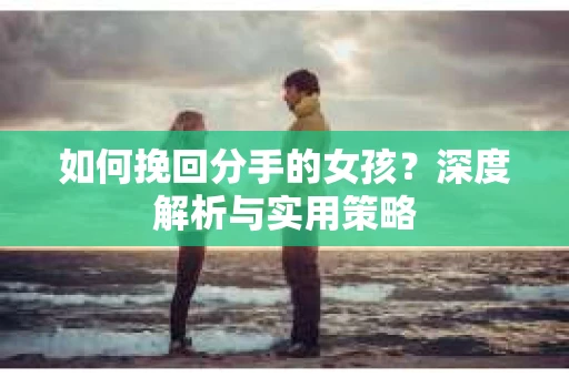 如何挽回分手的女孩？深度解析与实用策略