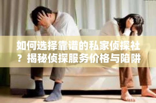 如何选择靠谱的私家侦探社？揭秘侦探服务价格与陷阱