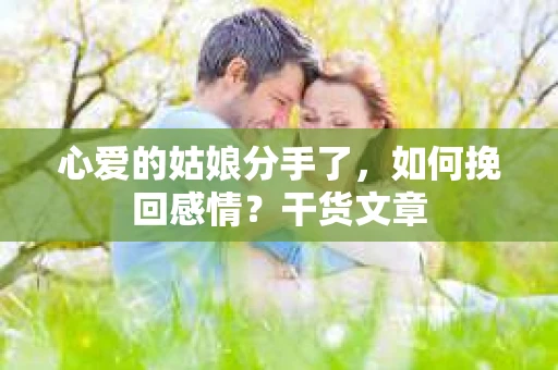 心爱的姑娘分手了,如何挽回感情?干货文章 心爱的姑娘分手了,如何挽回感情?干货文章