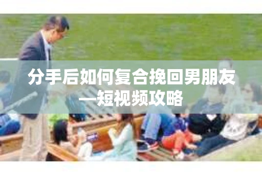 分手后如何复合挽回男朋友—短视频攻略
