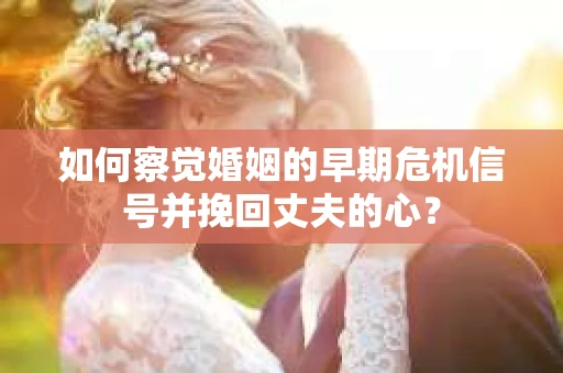 如何察觉婚姻的早期危机信号并挽回丈夫的心? 如何察觉婚姻的早期危机信号并挽回丈夫的心?