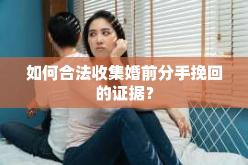 如何合法收集婚前分手挽回的证据？
