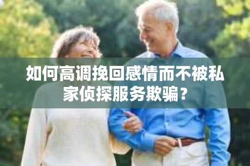 如何高调挽回感情而不被私家侦探服务欺骗？