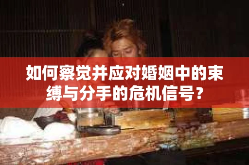 如何察觉并应对婚姻中的束缚与分手的危机信号？