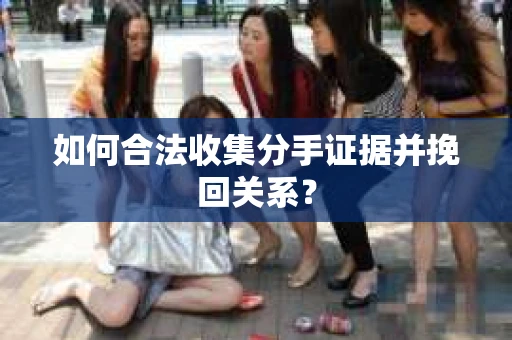 如何合法收集分手证据并挽回关系？