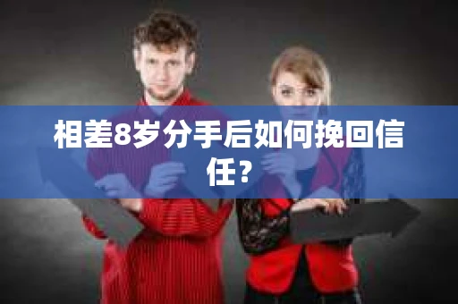 相差8岁分手后如何挽回信任？