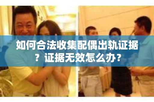 如何合法收集配偶出轨证据？证据无效怎么办？