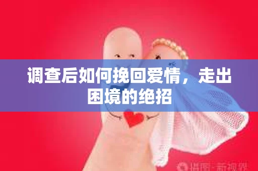 调查后如何挽回爱情，走出困境的绝招