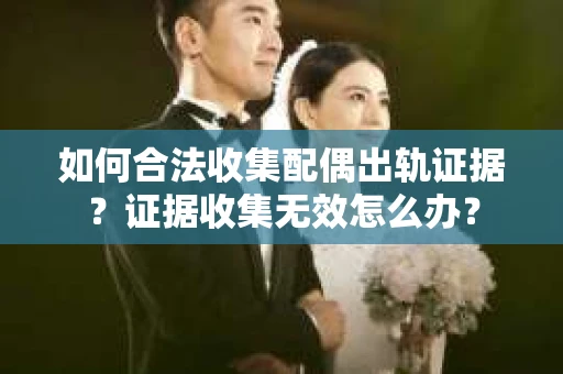 如何合法收集配偶出轨证据？证据收集无效怎么办？