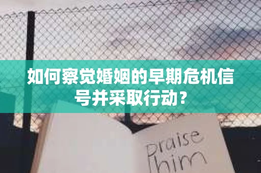 如何察觉婚姻的早期危机信号并采取行动？