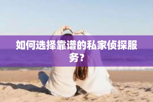如何选择靠谱的私家侦探服务？