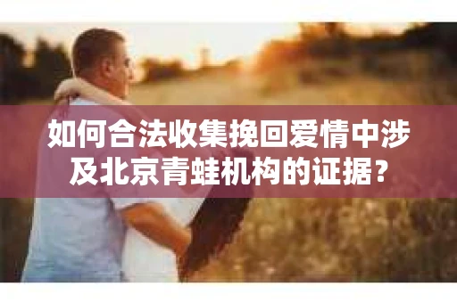 如何合法收集挽回爱情中涉及北京青蛙机构的证据？