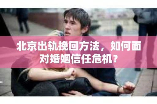 北京出轨挽回方法，如何面对婚姻信任危机？