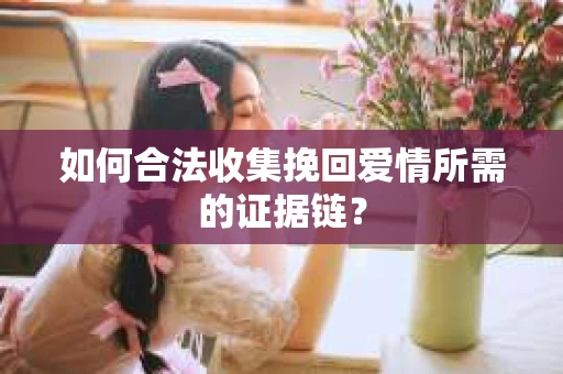 如何合法收集挽回爱情所需的证据链？