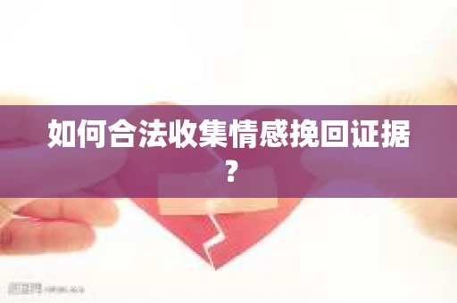 如何合法收集情感挽回证据？