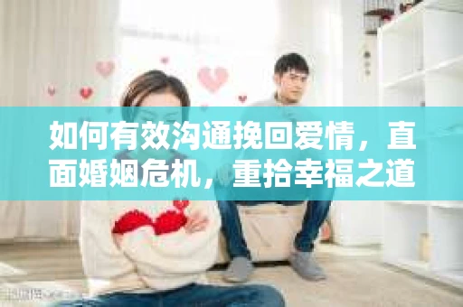 如何有效沟通挽回爱情，直面婚姻危机，重拾幸福之道