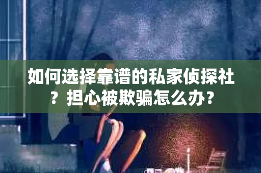 如何选择靠谱的私家侦探社?担心被欺骗怎么办? 如何选择靠谱的私家侦探社?担心被欺骗怎么办?