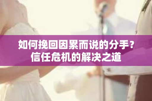 如何挽回因累而说的分手？信任危机的解决之道