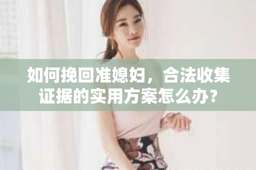 如何挽回准媳妇，合法收集证据的实用方案怎么办？