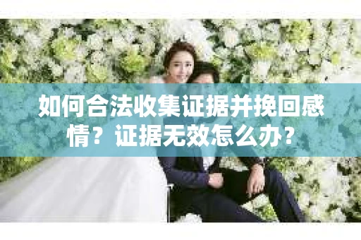 如何合法收集证据并挽回感情?证据无效怎么办? 如何合法收集证据并挽回感情?证据无效怎么办?