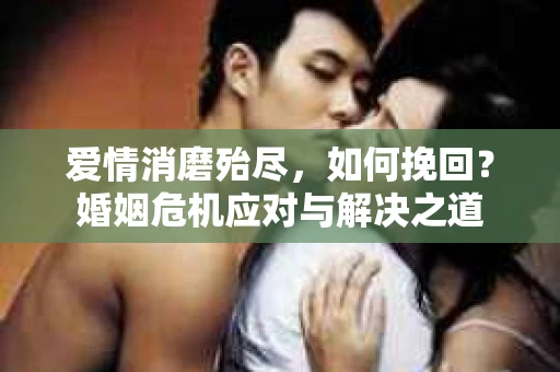 爱情消磨殆尽，如何挽回？婚姻危机应对与解决之道