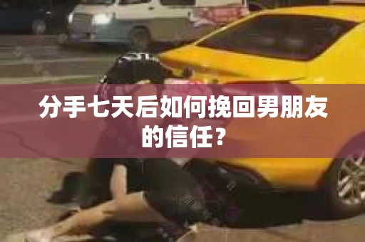 分手七天后如何挽回男朋友的信任？