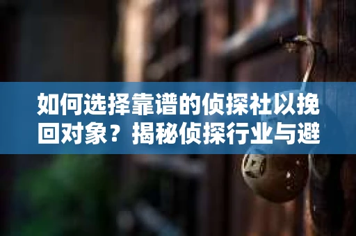如何选择靠谱的侦探社以挽回对象？揭秘侦探行业与避坑指南