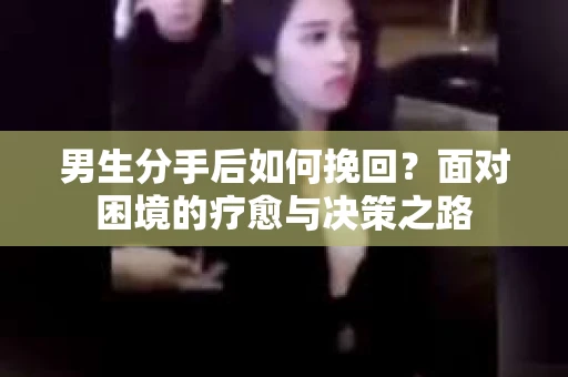 男生分手后如何挽回？面对困境的疗愈与决策之路