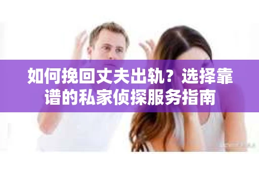 如何挽回丈夫出轨？选择靠谱的私家侦探服务指南