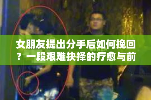 女朋友提出分手后如何挽回？一段艰难抉择的疗愈与前行之路