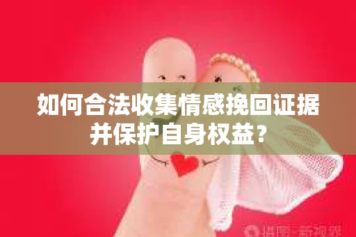如何合法收集情感挽回证据并保护自身权益? 如何合法收集情感挽回证据并保护自身权益?