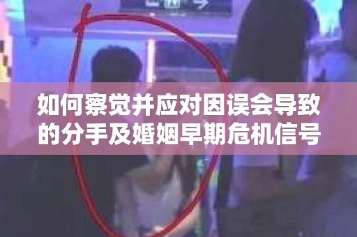 如何察觉并应对因误会导致的分手及婚姻早期危机信号？