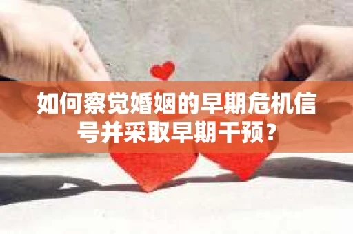 如何察觉婚姻的早期危机信号并采取早期干预？