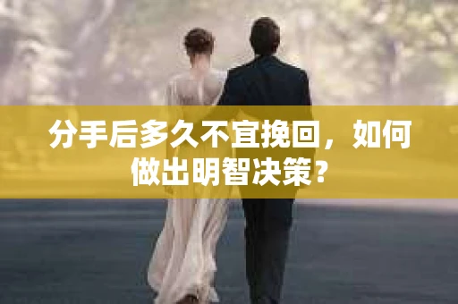 分手后多久不宜挽回，如何做出明智决策？