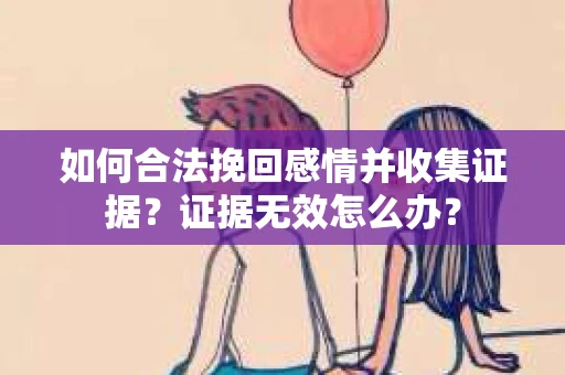 如何合法挽回感情并收集证据？证据无效怎么办？