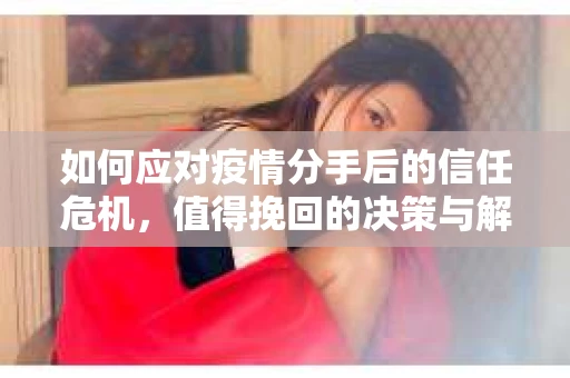 如何应对疫情分手后的信任危机，值得挽回的决策与解决方案