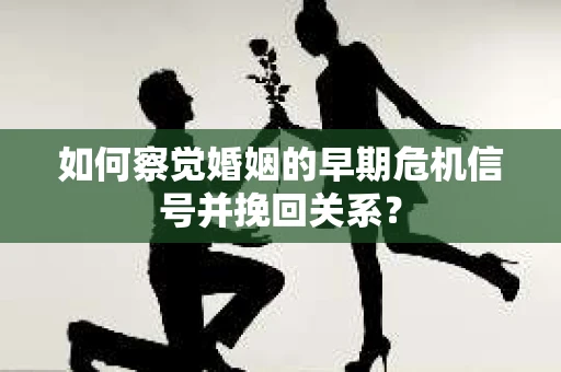 如何察觉婚姻的早期危机信号并挽回关系？