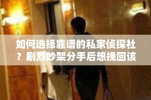 如何选择靠谱的私家侦探社?剧烈吵架分手后想挽回该怎么做? 如何选择靠谱的私家侦探社?剧烈吵架分手后想挽回该怎么做?