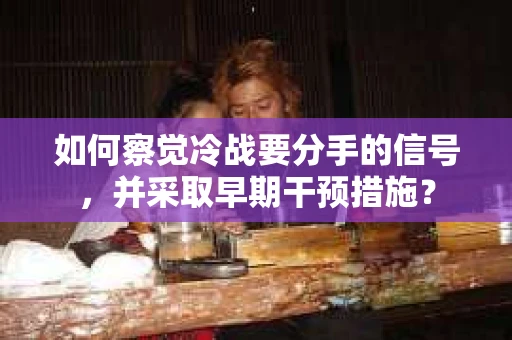 如何察觉冷战要分手的信号，并采取早期干预措施？