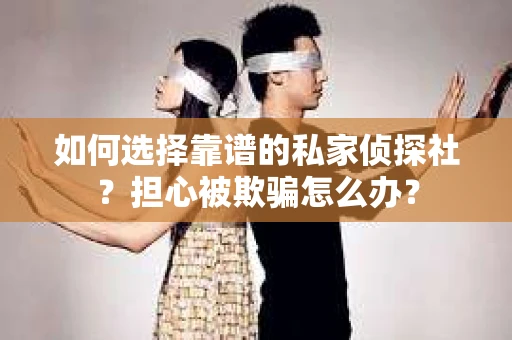 如何选择靠谱的私家侦探社？担心被欺骗怎么办？